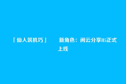 「仙人筑机巧」――新角色:闲云分享H5正式上线