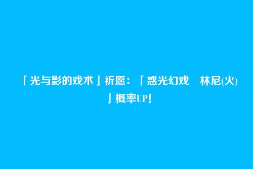 「光与影的戏术」祈愿：「惑光幻戏・林尼(火)」概率UP！