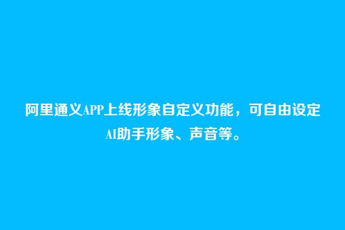 阿里通义APP上线形象自定义功能，可自由设定AI助手形象、声音等。
