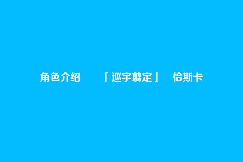 角色介绍――「巡宇翦定」・恰斯卡