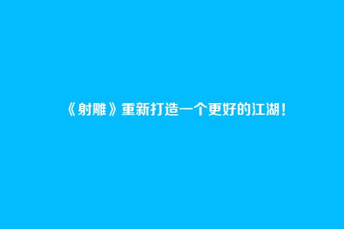《射雕》重新打造一个更好的江湖！