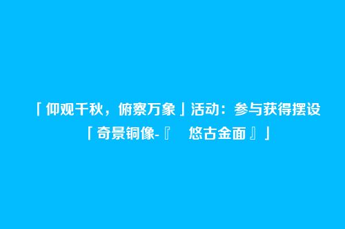 「仰观千秋，俯察万象」活动：参与获得摆设「奇景铜像-『 悠古金面』」