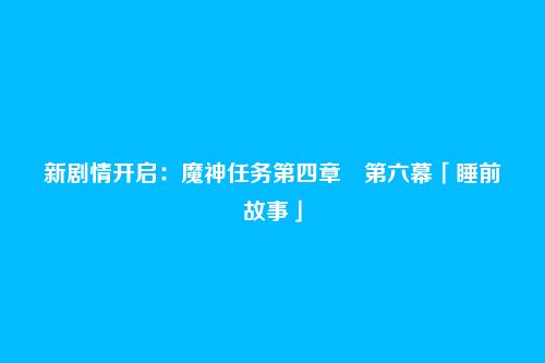新剧情开启：魔神任务第四章・第六幕「睡前故事」
