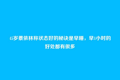 45岁蔡依林称状态好的秘诀是早睡，早1小时的好处都有很多