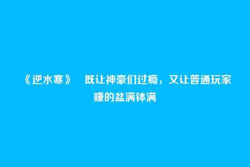 《逆水寒》​既让神豪们过瘾，又让普通玩家赚的盆满钵满