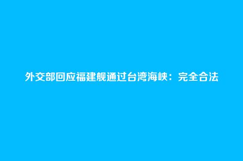 外交部回应福建舰通过台湾海峡：完全合法