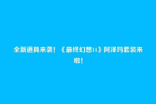 全新道具来袭！《最终幻想14》阿泽玛套装来啦！