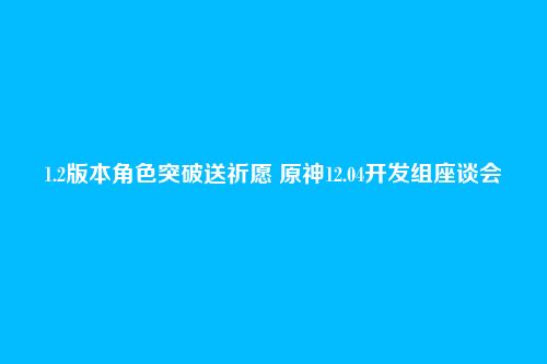 1.2版本角色突破送祈愿 原神12.04开发组座谈会