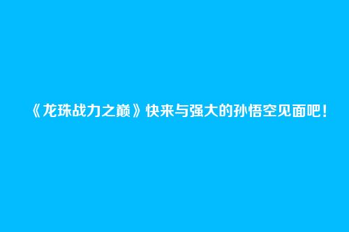《龙珠战力之巅》快来与强大的孙悟空见面吧！