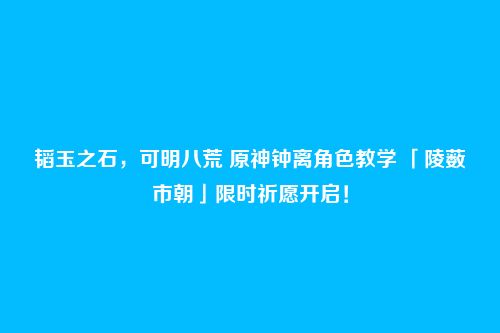 韬玉之石，可明八荒 原神钟离角色教学 「陵薮市朝」限时祈愿开启！