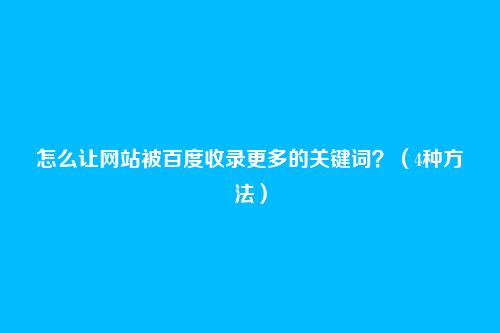 怎么让网站被百度收录更多的关键词？（4种方法）
