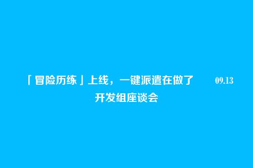 「冒险历练」上线，一键派遣在做了――09.13开发组座谈会