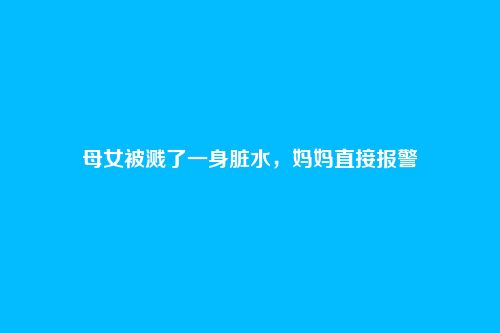母女被溅了一身脏水，妈妈直接报警