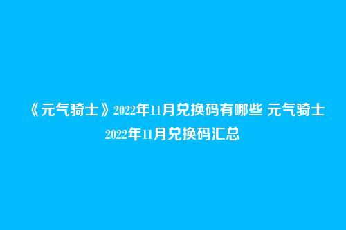 《元气骑士》2022年11月兑换码有哪些 元气骑士2022年11月兑换码汇总