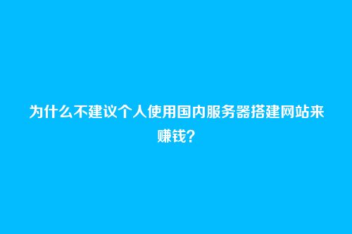 为什么不建议个人使用国内服务器搭建网站来赚钱？