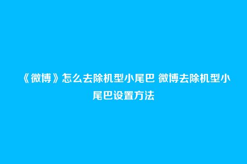 《微博》怎么去除机型小尾巴 微博去除机型小尾巴设置方法