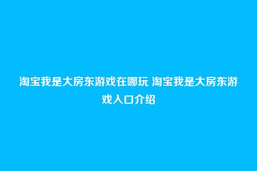 淘宝我是大房东游戏在哪玩 淘宝我是大房东游戏入口介绍