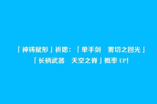 「神铸赋形」祈愿：「单手剑・雾切之回光」「长柄武器・天空之脊」概率 UP！