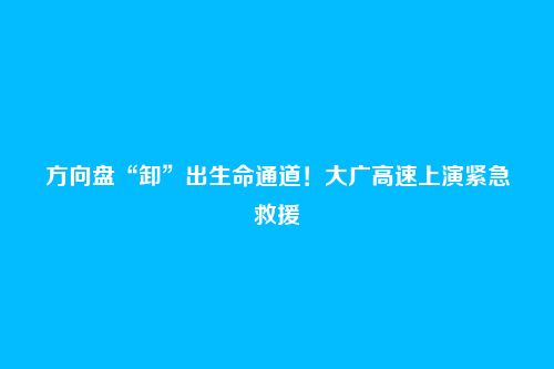 方向盘“卸”出生命通道！大广高速上演紧急救援