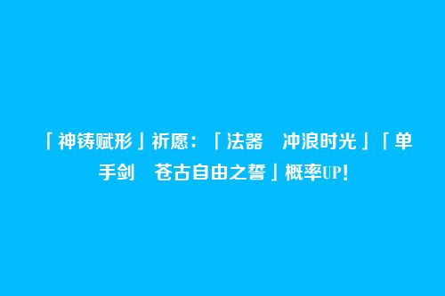 「神铸赋形」祈愿：「法器・冲浪时光」「单手剑・苍古自由之誓」概率UP！