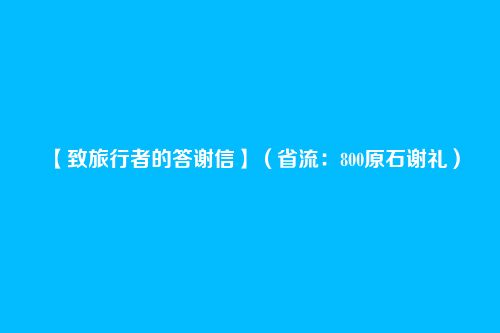  【致旅行者的答谢信】（省流：800原石谢礼） 