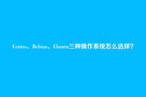 Centos、Debian、Ubuntu三种操作系统怎么选择？