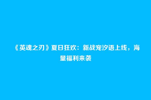 《英魂之刃》夏日狂欢：新战宠汐语上线，海量福利来袭