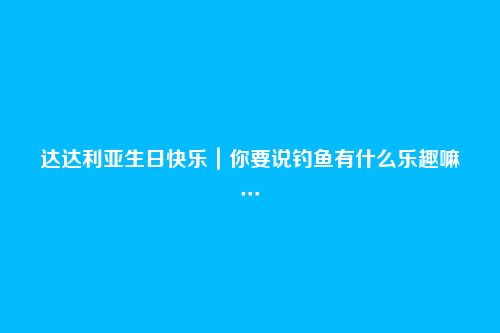 达达利亚生日快乐｜你要说钓鱼有什么乐趣嘛…
