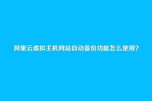 阿里云虚拟主机网站自动备份功能怎么使用？