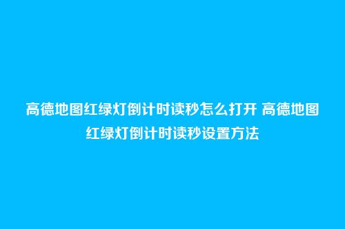 高德地图红绿灯倒计时读秒怎么打开 高德地图红绿灯倒计时读秒设置方法