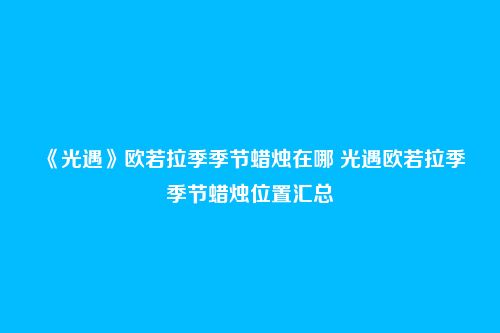 《光遇》欧若拉季季节蜡烛在哪 光遇欧若拉季季节蜡烛位置汇总