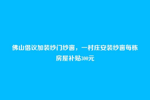 佛山倡议加装纱门纱窗，一村庄安装纱窗每栋房屋补贴300元