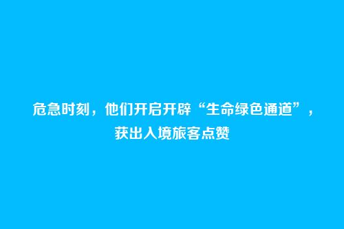 危急时刻，他们开启开辟“生命绿色通道”，获出入境旅客点赞