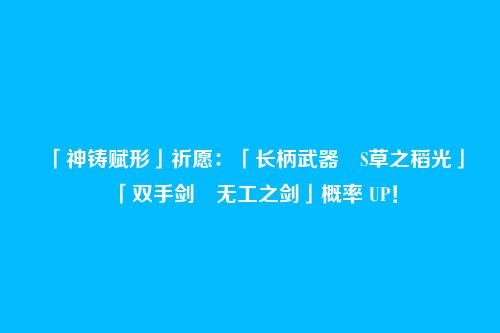 「神铸赋形」祈愿：「长柄武器・S草之稻光」「双手剑・无工之剑」概率 UP！