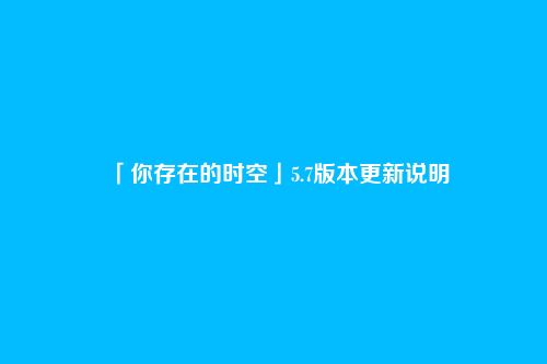 「你存在的时空」5.7版本更新说明