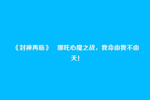 《封神再临》​哪吒心魔之战，我命由我不由天！
