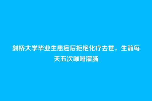 剑桥大学毕业生患癌后拒绝化疗去世，生前每天五次咖啡灌肠