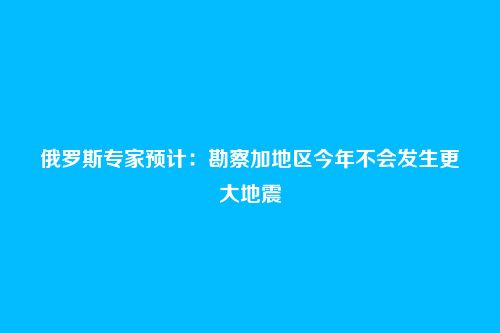 俄罗斯专家预计：勘察加地区今年不会发生更大地震