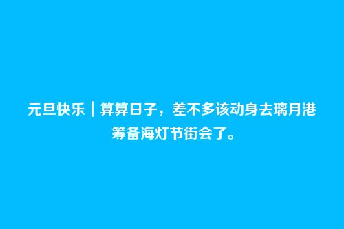 元旦快乐｜算算日子，差不多该动身去璃月港筹备海灯节街会了。