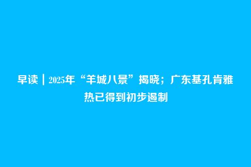 早读｜2025年“羊城八景”揭晓；广东基孔肯雅热已得到初步遏制