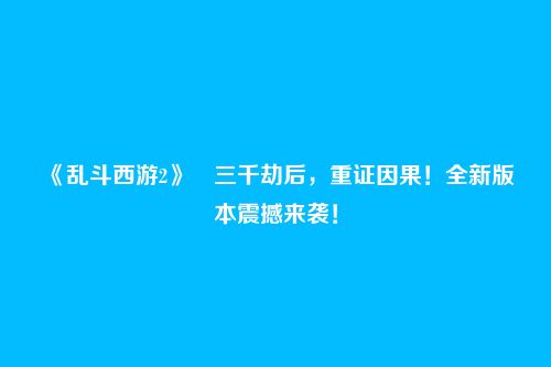 《乱斗西游2》​三千劫后，重证因果！全新版本震撼来袭！