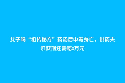 女子喝“祖传秘方”药汤后中毒身亡，供药夫妇获刑还需赔8万元