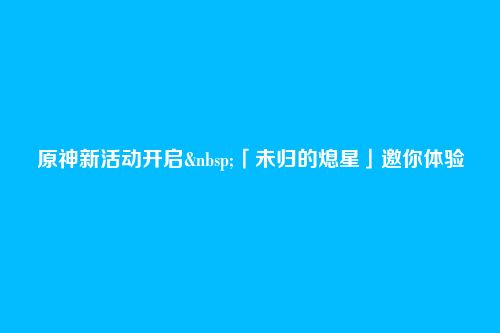 原神新活动开启 「未归的熄星」邀你体验