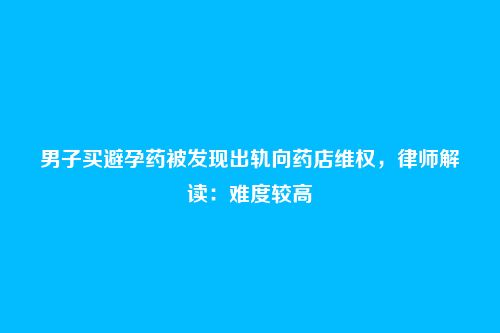 男子买避孕药被发现出轨向药店维权，律师解读：难度较高
