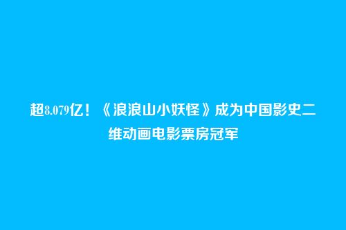 超8.079亿！《浪浪山小妖怪》成为中国影史二维动画电影票房冠军