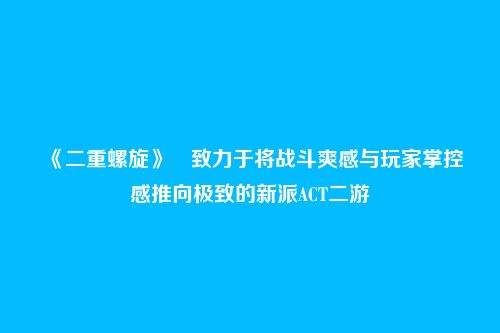 《二重螺旋》​致力于将战斗爽感与玩家掌控感推向极致的新派ACT二游