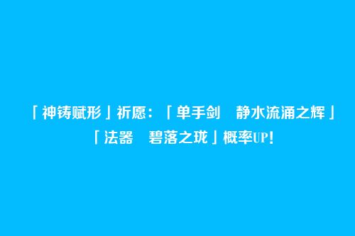 「神铸赋形」祈愿：「单手剑・静水流涌之辉」「法器・碧落之珑」概率UP！