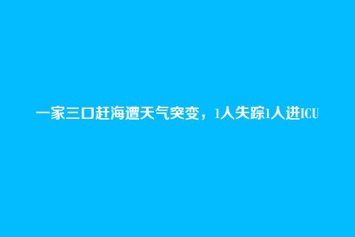 一家三口赶海遭天气突变，1人失踪1人进ICU