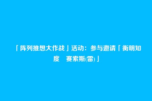 「阵列推想大作战」活动：参与邀请「衡明知度・赛索斯(雷)」