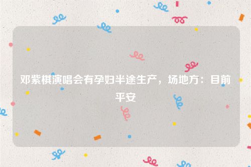 邓紫棋演唱会有孕妇半途生产，场地方：目前平安